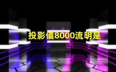 投影儀8000流明是什么意思 投影儀4000流明是什么意思